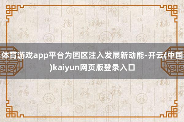 体育游戏app平台为园区注入发展新动能-开云(中国)kaiyun网页版登录入口