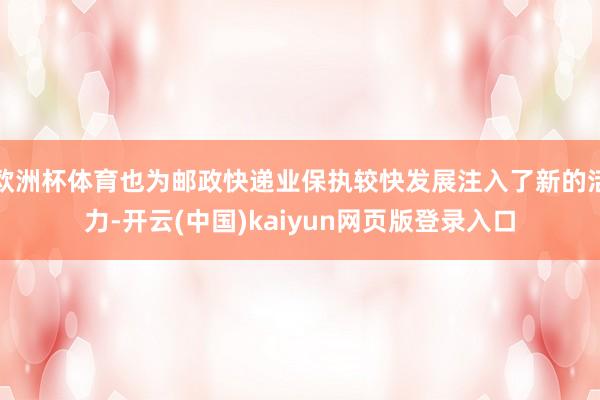 欧洲杯体育也为邮政快递业保执较快发展注入了新的活力-开云(中国)kaiyun网页版登录入口