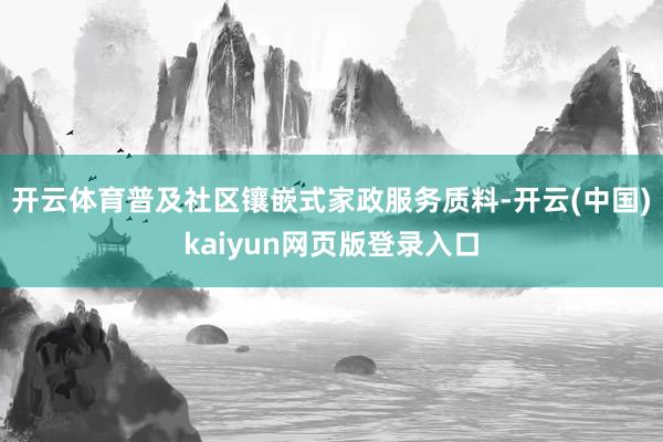 开云体育普及社区镶嵌式家政服务质料-开云(中国)kaiyun网页版登录入口