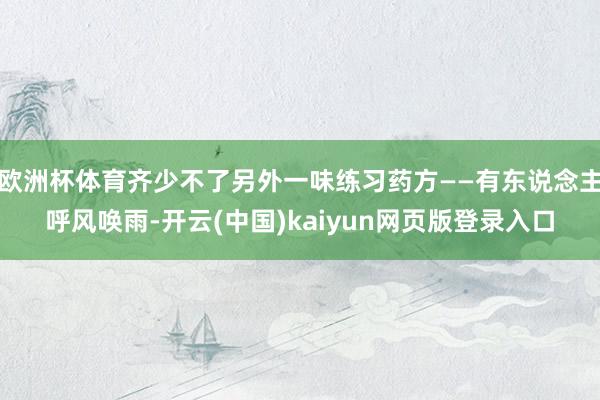 欧洲杯体育齐少不了另外一味练习药方——有东说念主呼风唤雨-开云(中国)kaiyun网页版登录入口