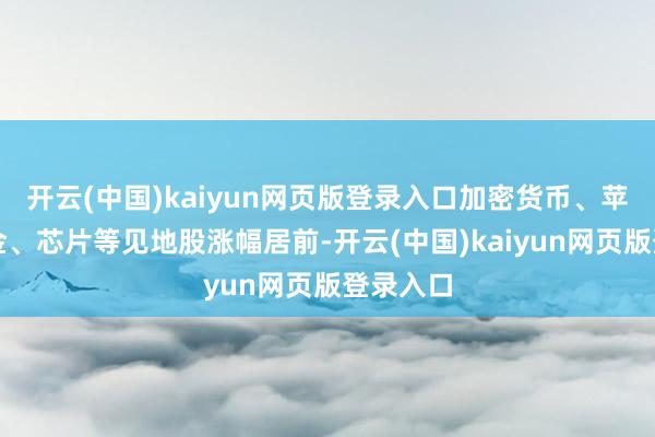 开云(中国)kaiyun网页版登录入口加密货币、苹果、黄金、芯片等见地股涨幅居前-开云(中国)kaiyun网页版登录入口