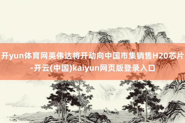 开yun体育网英伟达将开动向中国市集销售H20芯片-开云(中国)kaiyun网页版登录入口