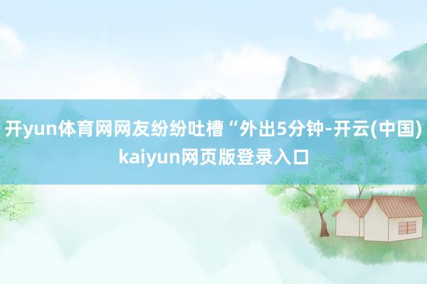开yun体育网网友纷纷吐槽“外出5分钟-开云(中国)kaiyun网页版登录入口