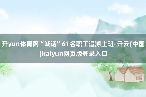 开yun体育网“喊话”61名职工追溯上班-开云(中国)kaiyun网页版登录入口
