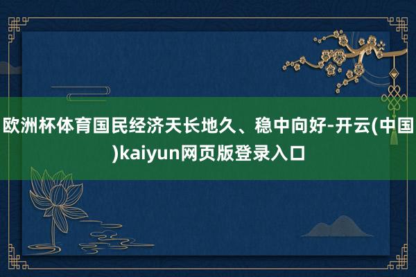欧洲杯体育国民经济天长地久、稳中向好-开云(中国)kaiyun网页版登录入口