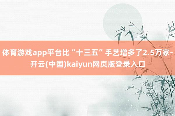 体育游戏app平台比“十三五”手艺增多了2.5万家-开云(中国)kaiyun网页版登录入口
