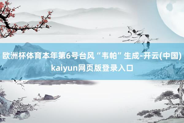欧洲杯体育本年第6号台风“韦帕”生成-开云(中国)kaiyun网页版登录入口