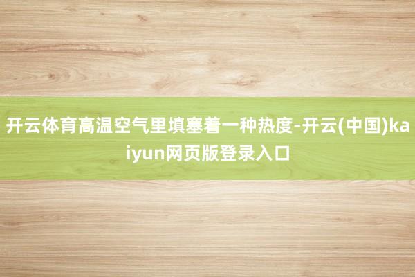 开云体育高温空气里填塞着一种热度-开云(中国)kaiyun网页版登录入口