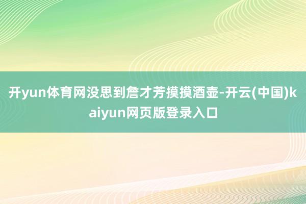 开yun体育网没思到詹才芳摸摸酒壶-开云(中国)kaiyun网页版登录入口